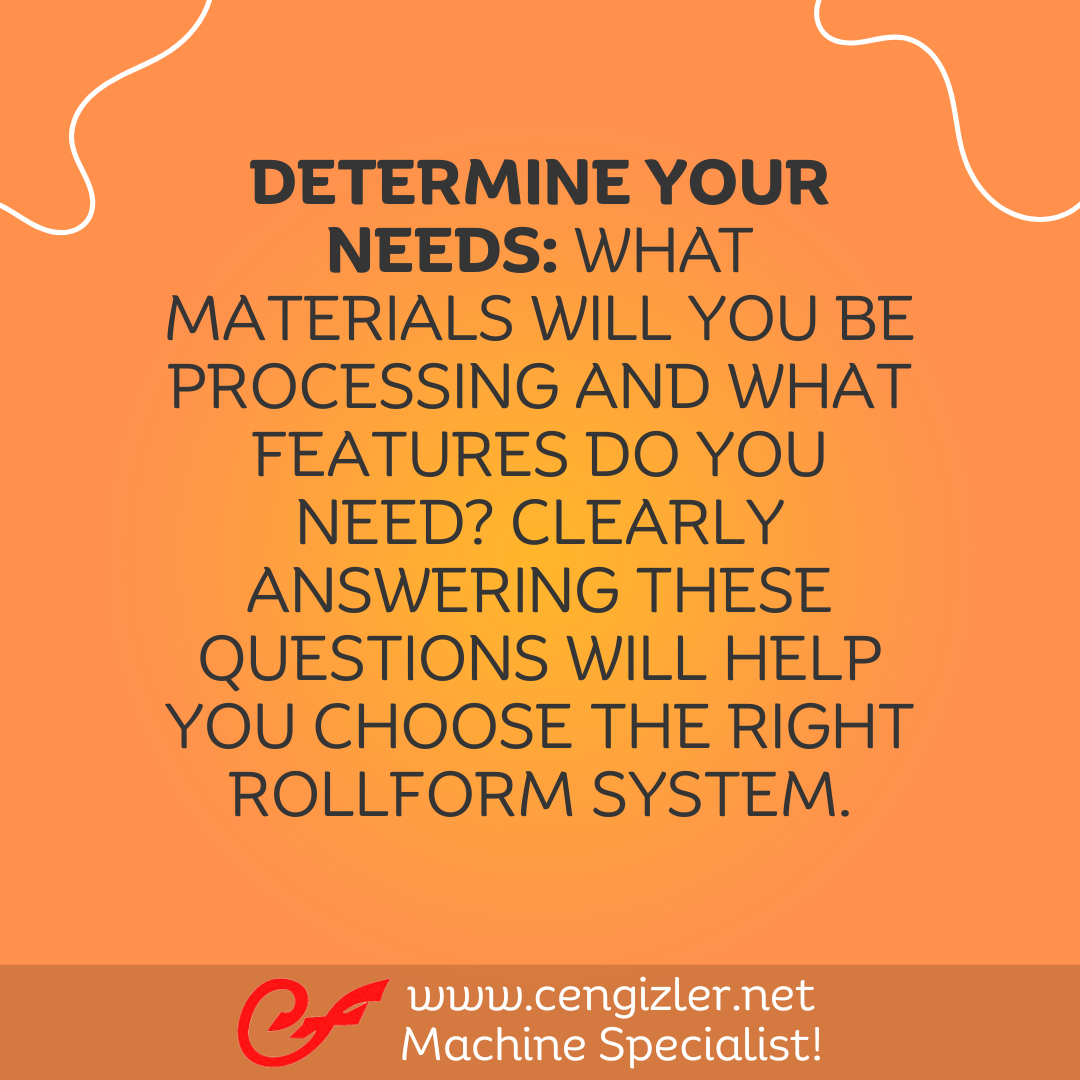 2 Determine your needs. What materials will you be processing and what features do you need. Clearly answering these questions will help you choose the right rollform system